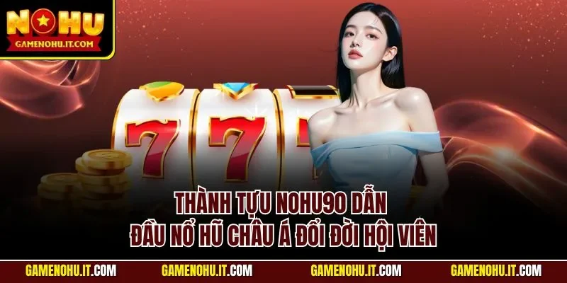Thành tựu Nohu90 dẫn đầu nổ hũ châu Á đổi đời hội viên